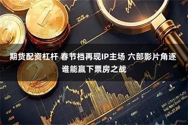 期货配资杠杆 春节档再现IP主场 六部影片角逐 谁能赢下票房之战