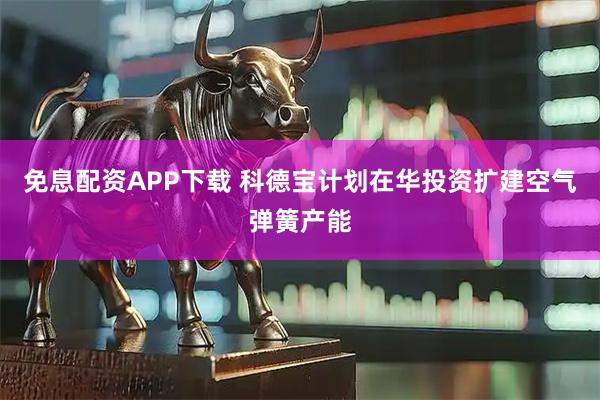 免息配资APP下载 科德宝计划在华投资扩建空气弹簧产能