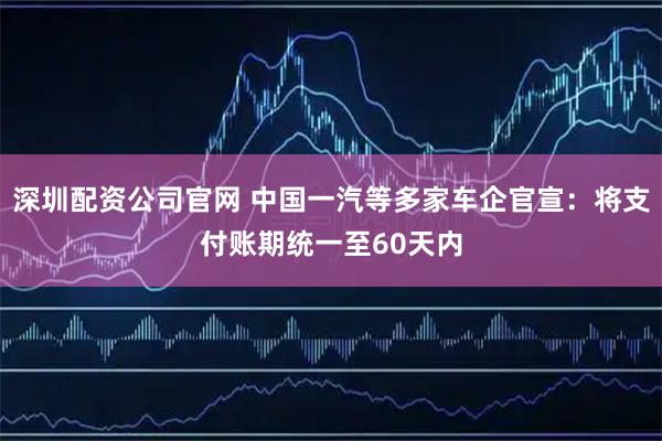 深圳配资公司官网 中国一汽等多家车企官宣：将支付账期统一至60天内