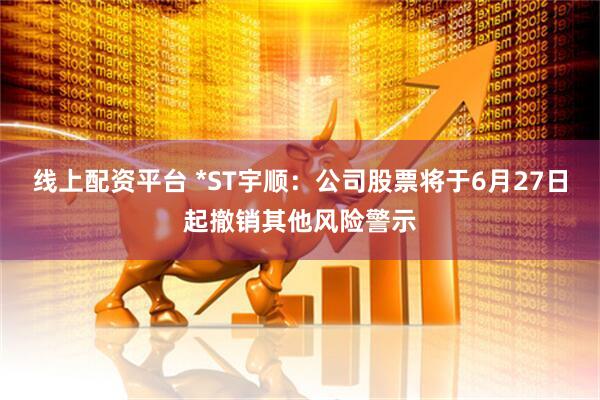 线上配资平台 *ST宇顺：公司股票将于6月27日起撤销其他风险警示