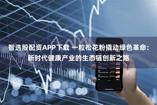 智选股配资APP下载 一粒松花粉撬动绿色革命：新时代健康产业的生态链创新之路