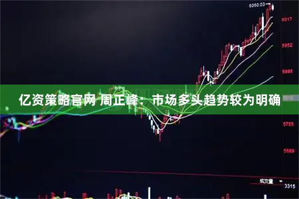亿资策略官网 周正峰：市场多头趋势较为明确