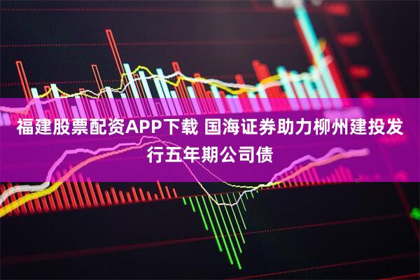 福建股票配资APP下载 国海证券助力柳州建投发行五年期公司债