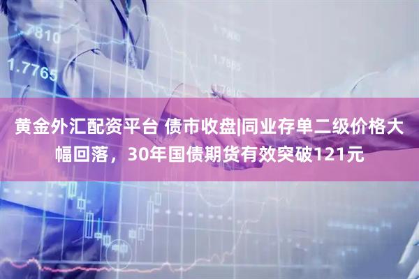 黄金外汇配资平台 债市收盘|同业存单二级价格大幅回落，30年国债期货有效突破121元