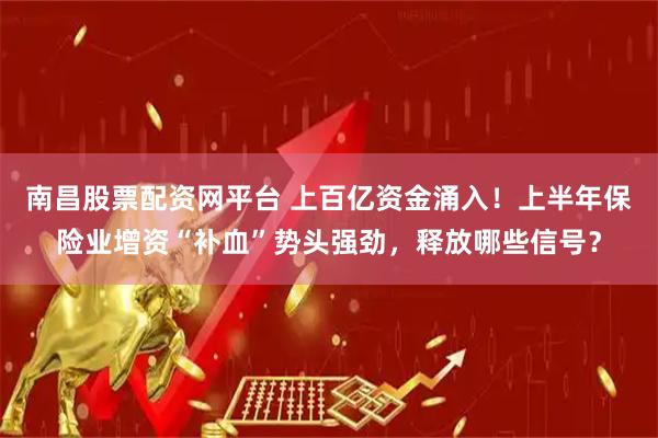 南昌股票配资网平台 上百亿资金涌入！上半年保险业增资“补血”势头强劲，释放哪些信号？
