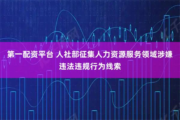 第一配资平台 人社部征集人力资源服务领域涉嫌违法违规行为线索