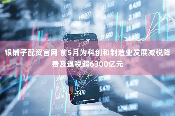 银铺子配资官网 前5月为科创和制造业发展减税降费及退税超6300亿元
