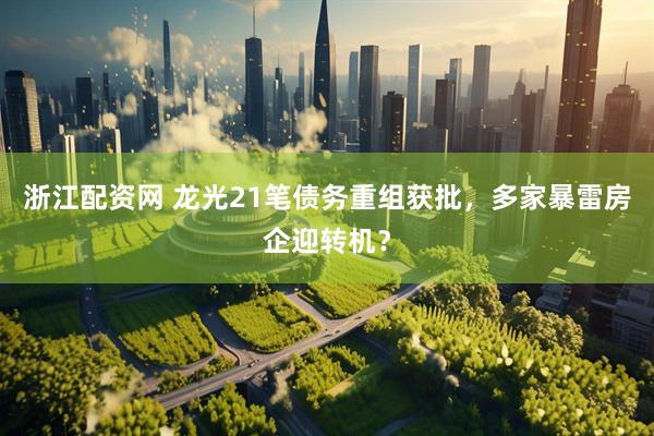 浙江配资网 龙光21笔债务重组获批，多家暴雷房企迎转机？