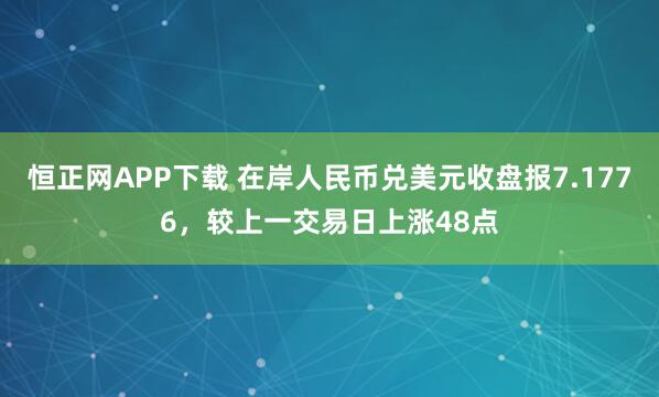 恒正网APP下载 在岸人民币兑美元收盘报7.1776，较上一交易日上涨48点