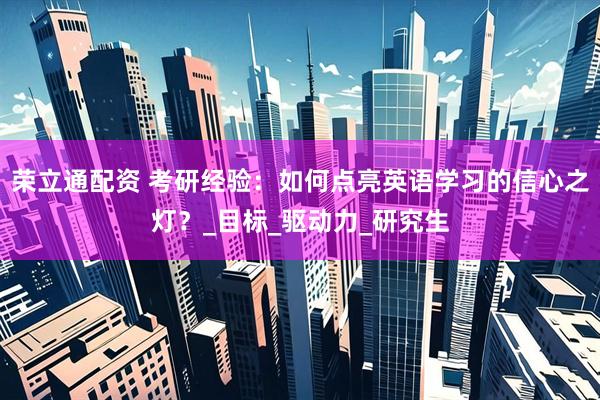 荣立通配资 考研经验：如何点亮英语学习的信心之灯？_目标_驱动力_研究生