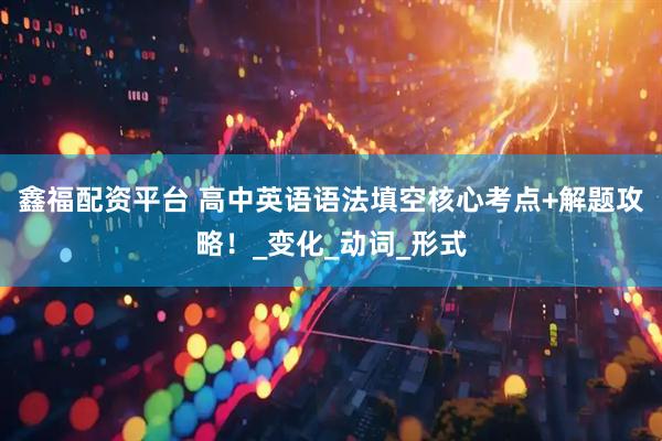 鑫福配资平台 高中英语语法填空核心考点+解题攻略！_变化_动词_形式