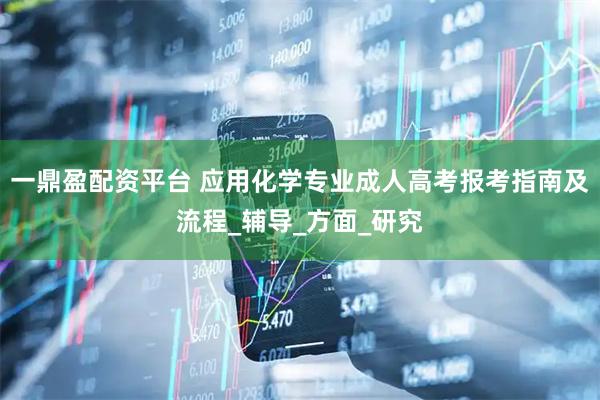 一鼎盈配资平台 应用化学专业成人高考报考指南及流程_辅导_方面_研究