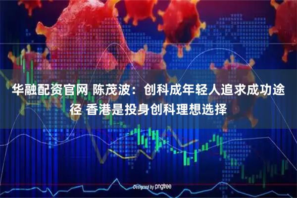 华融配资官网 陈茂波：创科成年轻人追求成功途径 香港是投身创科理想选择