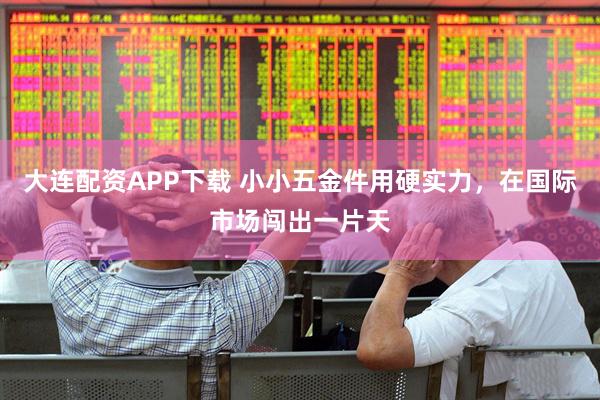 大连配资APP下载 小小五金件用硬实力，在国际市场闯出一片天