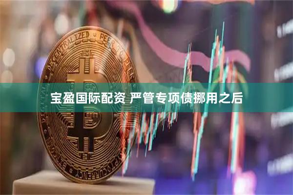 宝盈国际配资 严管专项债挪用之后