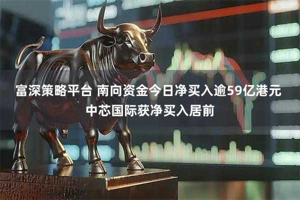 富深策略平台 南向资金今日净买入逾59亿港元 中芯国际获净买入居前