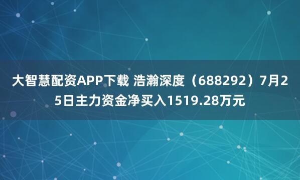 大智慧配资APP下载 浩瀚深度（688292）7月25日主力资金净买入1519.28万元