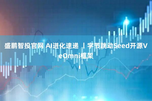 盛鹏智投官网 AI进化速递 丨字节跳动Seed开源VeOmni框架