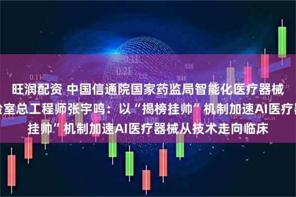 旺润配资 中国信通院国家药监局智能化医疗器械研究与评价重点实验室总工程师张宇鸣：以“揭榜挂帅”机制加速AI医疗器械从技术走向临床