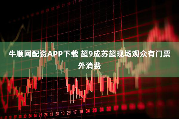 牛顺网配资APP下载 超9成苏超现场观众有门票外消费