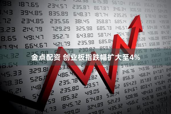 金点配资 创业板指跌幅扩大至4%
