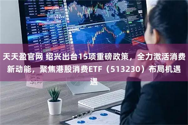 天天盈官网 绍兴出台15项重磅政策，全力激活消费新动能，聚焦港股消费ETF（513230）布局机遇