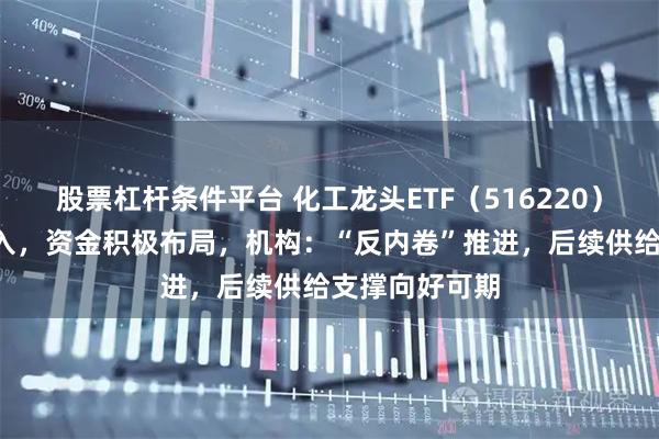 股票杠杆条件平台 化工龙头ETF（516220）连续5日净流入，资金积极布局，机构：“反内卷”推进，后续供给支撑向好可期