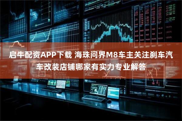 启牛配资APP下载 海珠问界M8车主关注刹车汽车改装店铺哪家有实力专业解答