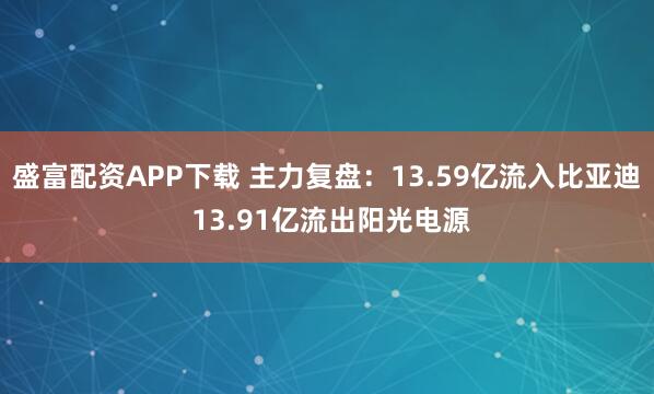 盛富配资APP下载 主力复盘：13.59亿流入比亚迪 13.91亿流出阳光电源